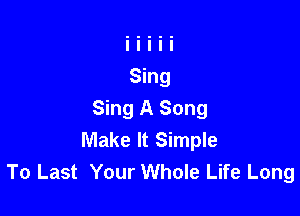 Sing A Song
Make It Simple
To Last Your Whole Life Long