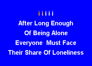 After Long Enough
Of Being Alone

Everyone Must Face
Their Share 0f Loneliness