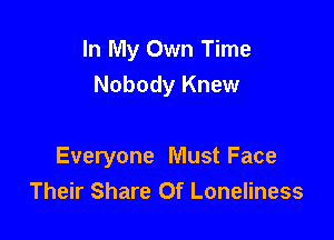 In My Own Time
Nobody Knew

Everyone Must Face
Their Share 0f Loneliness