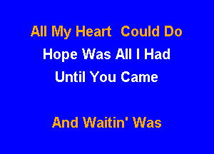 All My Heart Could Do
Hope Was All I Had

Until You Came

And Waitin' Was