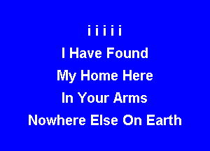 I Have Found

My Home Here
In Your Arms
Nowhere Else On Earth