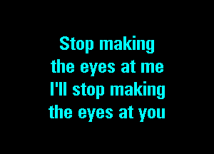 Stop making
the eyes at me

I'll stop making
the eyes at you