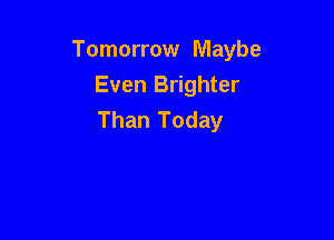 Tomorrow Maybe
Even Brighter
Than Today