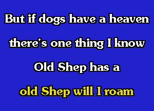 But if dogs have a heaven
there's one thing I know

Old Shep has a

old Shep will I roam