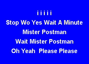Stop W0 Yes Wait A Minute

Mister Postman
Wait Mister Postman
Oh Yeah Please Please