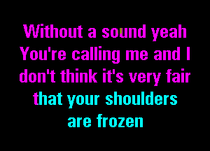 Without a sound yeah
You're calling me and I
don't think it's very fair
that your shoulders
are frozen