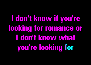 I don't know if you're
looking for romance or

I don't know what
you're looking for