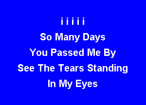 So Many Days
You Passed Me By

See The Tears Standing
In My Eyes