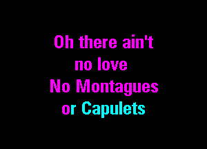 Oh there ain't
nolove

No Montagues
or Capulets