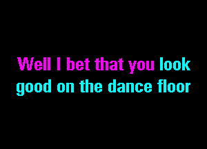 Well I bet that you look

good on the dance floor
