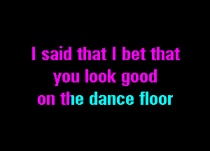 I said that I bet that

you look good
on the dance floor