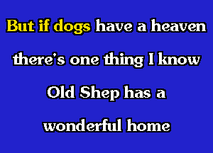 But if dogs have a heaven

there's one thing I know
Old Shep has a
wonderful home