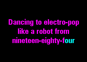 Dancing to electro-pop

like a robot from
nineteen-eighty-four