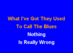 What I've Got They Used
To Call The Blues

Nothing
Is Really Wrong