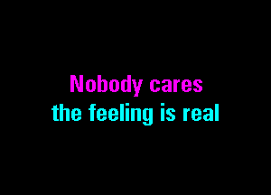 Nobody cares

the feeling is real