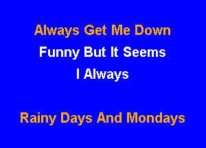 Always Get Me Down
Funny But It Seems
I Always

Rainy Days And Mondays
