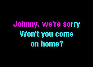 Johnny, we're sorry

Won't you come
on home?