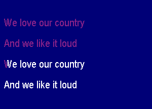 We love our country

And we like it loud