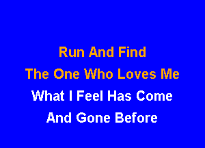 Run And Find
The One Who Loves Me

What I Feel Has Come
And Gone Before