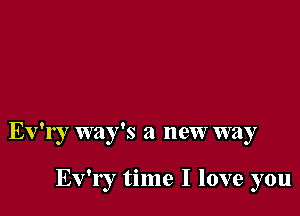 Ev'ry way's a new way

Ev'r r time I love you