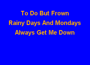 To Do But Frown
Rainy Days And Mondays

Always Get Me Down