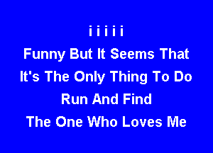 Funny But It Seems That
It's The Only Thing To Do

Run And Find
The One Who Loves Me