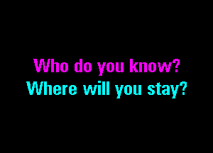 Who do you know?

Where will you stay?