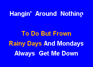 Hangin' Around Nothing

To Do But Frown
Rainy Days And Mondays
Always Get Me Down