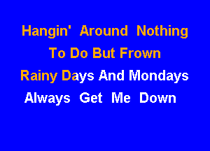 Hangin' Around Nothing
To Do But Frown

Rainy Days And Mondays
Always Get Me Down