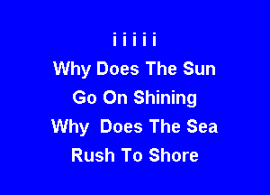 Why Does The Sun
Go On Shining

Why Does The Sea
Rush To Shore