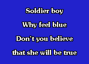 Soldier boy

Why feel blue

Don't you believe

that she will be true