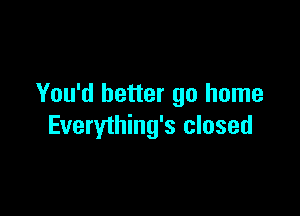 You'd better go home

Everything's closed