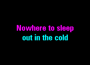 Nowhere to sleep

out in the cold