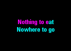 Nothing to eat

Nowhere to go