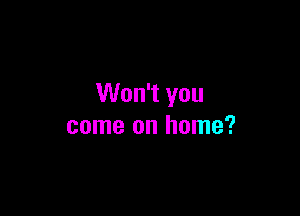 Won't you

come on home?