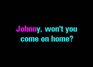 Johnny. won't you

come on home?