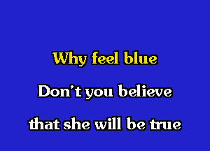 Why feel blue

Don't you believe

that she will be true