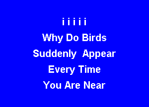 Why Do Birds

Suddenly Appear

Every Time
You Are Near