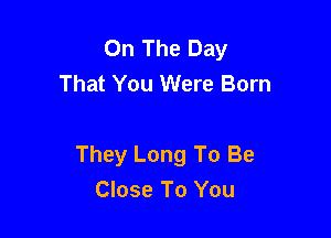 On The Day
That You Were Born

They Long To Be
Close To You