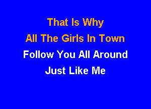 That Is Why
All The Girls In Town
Follow You All Around

Just Like Me