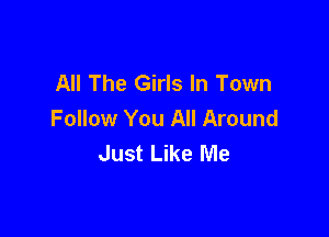 All The Girls In Town
Follow You All Around

Just Like Me