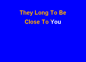 They Long To Be
Close To You