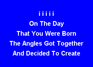 On The Day
That You Were Born

The Angles Got Together
And Decided To Create