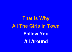That Is Why
All The Girls In Town

Follow You
All Around