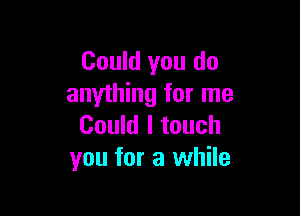 Could you do
anything for me

Could I touch
you for a while