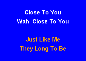 Close To You
Wah Close To You

Just Like Me
They Long To Be