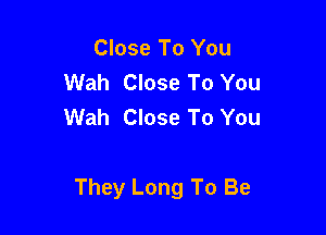 Close To You
Wah Close To You
Wah Close To You

They Long To Be