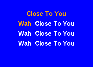 Close To You
Wah Close To You
Wah Close To You

Wah Close To You