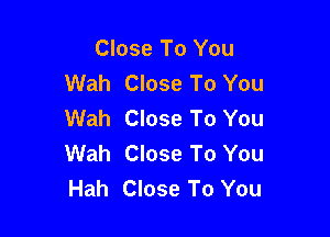 Close To You
Wah Close To You
Wah Close To You

Wah Close To You
Hah Close To You