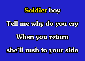 Soldier boy

Tell me why do you cry

When you return

she'll rush to your side